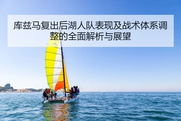 库兹马复出后湖人队表现及战术体系调整的全面解析与展望