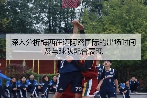 深入分析梅西在迈阿密国际的出场时间及与球队配合表现