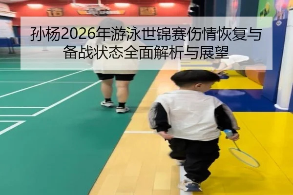 孙杨2026年游泳世锦赛伤情恢复与备战状态全面解析与展望